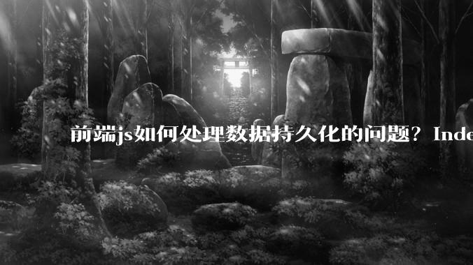 前端js如何处理数据持久化的问题？indexDB? localstore(有大小限制)?考虑离线情况?