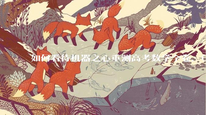如何看待机器之心重测高考数学全卷，Gemini夺冠，豆包DeepSeek并列第二？