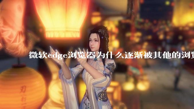 微软edge浏览器为什么逐渐被其他的浏览器代替？