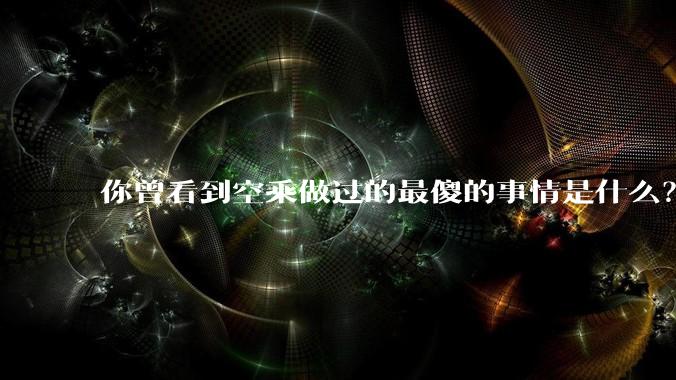 你曾看到空乘做过的最傻的事情是什么？