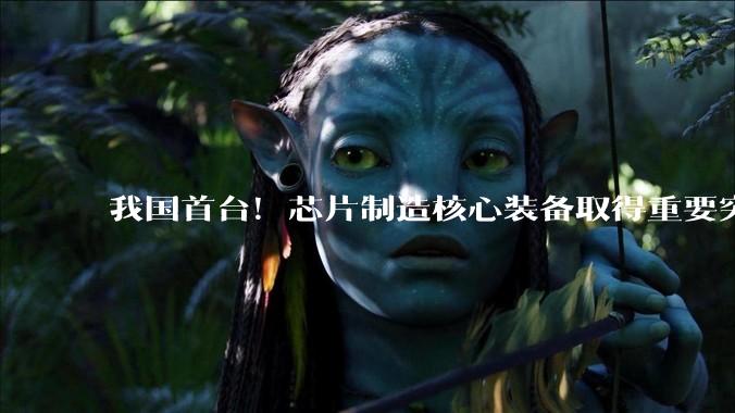 我国首台！芯片制造核心装备取得重要突破_技术_串列_注入