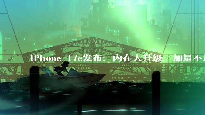iPhone 17e发布：内在大升级，加量不加价，全球中低端市场收割利器来了_用户_苹果_产品