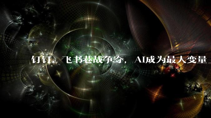 钉钉、飞书巷战争夺，AI成为最大变量_表格_数据_硬件