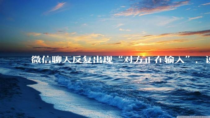 微信聊天反复出现“对方正在输入”，说明对方在干什么？_打字_显示_对讲机