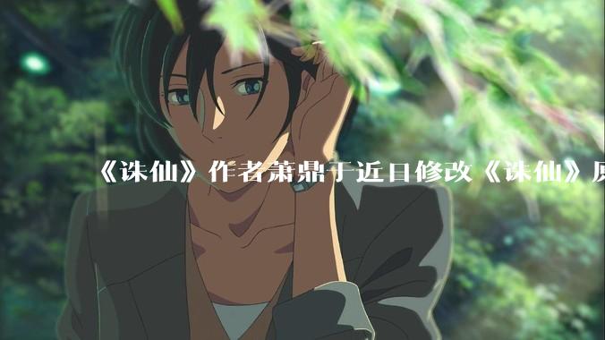 《诛仙》作者萧鼎于近日修改《诛仙》原作并大量删去碧瑶戏份，如何看待这一行为？