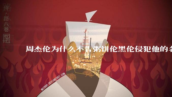 周杰伦为什么不告粥饼伦黑伦侵犯他的名誉权?