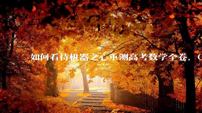 如何看待机器之心重测高考数学全卷，Gemini夺冠，豆包DeepSeek并列第二？