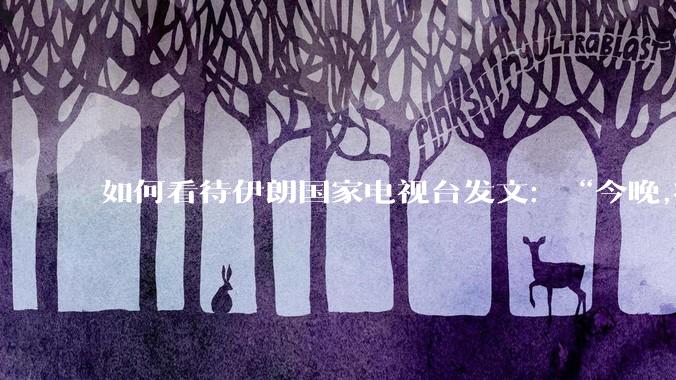 如何看待伊朗国家电视台发文：“今晚,将会发生一件大事,让世界铭记几个世纪”？
