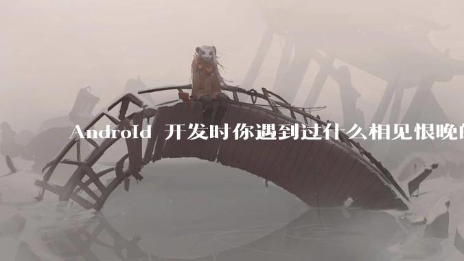 Android 开发时你遇到过什么相见恨晚的工具或网站？