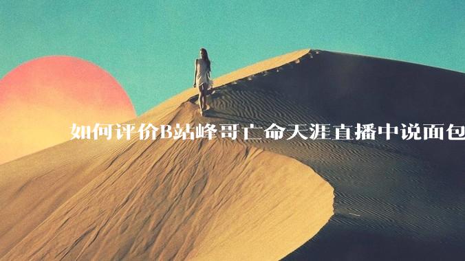 如何评价B站峰哥亡命天涯直播中说面包就是比馒头好吃，中国古代不吃面包是因为贫穷，没有足够的柴火？