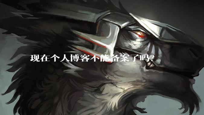 现在个人博客不能备案了吗？