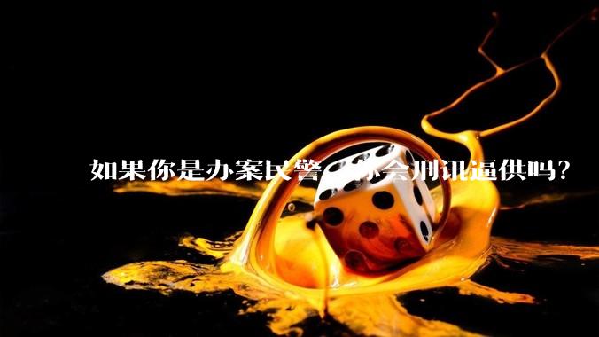 如果你是办案民警，你会刑讯逼供吗？