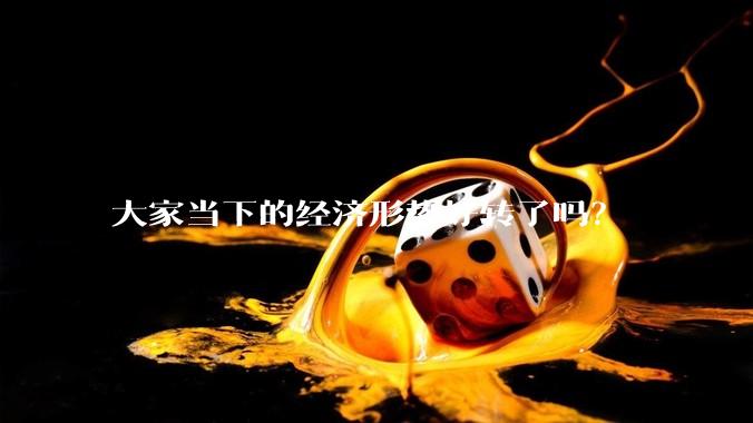 大家当下的经济形势好转了吗？