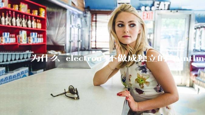 为什么 electron 不做成独立的 runtime？