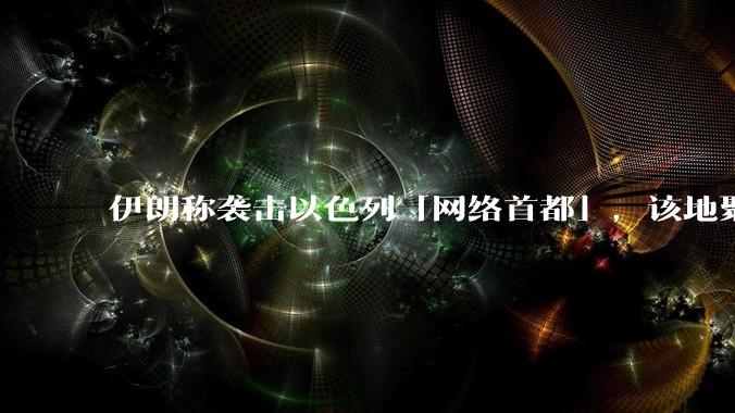 伊朗称袭击以色列「网络首都」，该地聚集英特尔、微软等多家高科技企业，伊朗为何选择这里？会造成哪些影响？