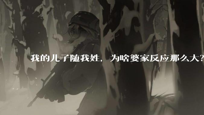 我的儿子随我姓，为啥婆家反应那么大？