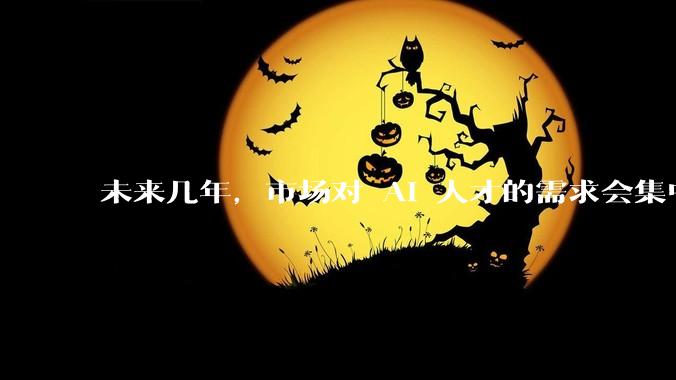 未来几年，市场对 AI 人才的需求会集中在哪几个方向？